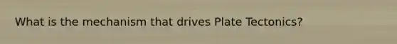 What is the mechanism that drives Plate Tectonics?