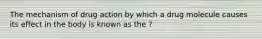 The mechanism of drug action by which a drug molecule causes its effect in the body is known as the ?