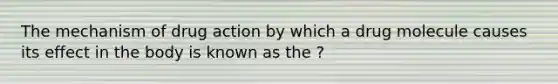 The mechanism of drug action by which a drug molecule causes its effect in the body is known as the ?