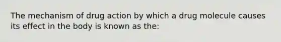 The mechanism of drug action by which a drug molecule causes its effect in the body is known as the: