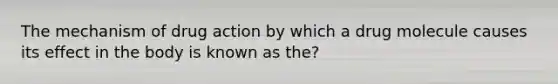 The mechanism of drug action by which a drug molecule causes its effect in the body is known as the?