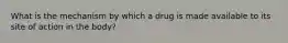 What is the mechanism by which a drug is made available to its site of action in the body?