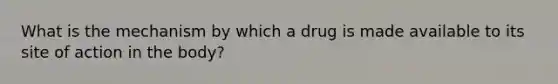 What is the mechanism by which a drug is made available to its site of action in the body?