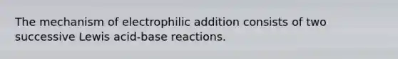 The mechanism of electrophilic addition consists of two successive Lewis acid-base reactions.