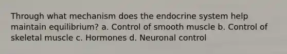 Through what mechanism does the endocrine system help maintain equilibrium? a. Control of smooth muscle b. Control of skeletal muscle c. Hormones d. Neuronal control