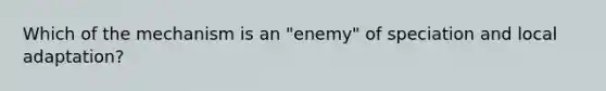 Which of the mechanism is an "enemy" of speciation and local adaptation?