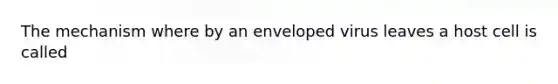 The mechanism where by an enveloped virus leaves a host cell is called