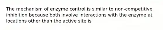 The mechanism of enzyme control is similar to non-competitive inhibition because both involve interactions with the enzyme at locations other than the active site is