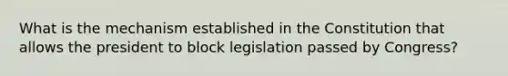 What is the mechanism established in the Constitution that allows the president to block legislation passed by Congress?