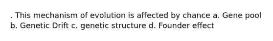 . This mechanism of evolution is affected by chance a. Gene pool b. Genetic Drift c. genetic structure d. Founder effect