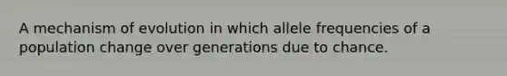 A mechanism of evolution in which allele frequencies of a population change over generations due to chance.