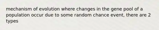 mechanism of evolution where changes in the gene pool of a population occur due to some random chance event, there are 2 types