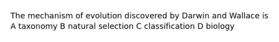 The mechanism of evolution discovered by Darwin and Wallace is A taxonomy B natural selection C classification D biology