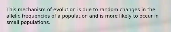 This mechanism of evolution is due to random changes in the allelic frequencies of a population and is more likely to occur in small populations.