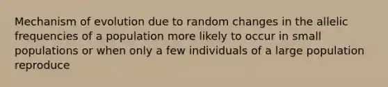 Mechanism of evolution due to random changes in the allelic frequencies of a population more likely to occur in small populations or when only a few individuals of a large population reproduce