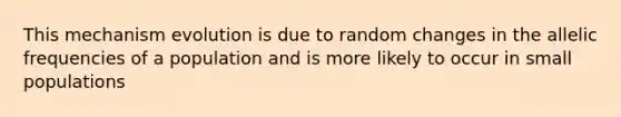 This mechanism evolution is due to random changes in the allelic frequencies of a population and is more likely to occur in small populations