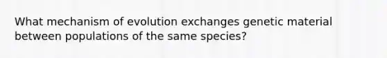 What mechanism of evolution exchanges genetic material between populations of the same species?