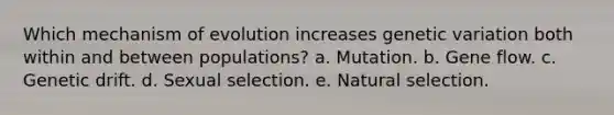 Which mechanism of evolution increases genetic variation both within and between populations? a. Mutation. b. Gene flow. c. Genetic drift. d. Sexual selection. e. Natural selection.