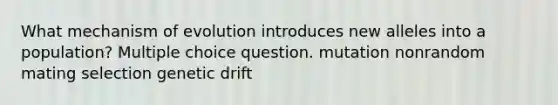 What mechanism of evolution introduces new alleles into a population? Multiple choice question. mutation nonrandom mating selection genetic drift