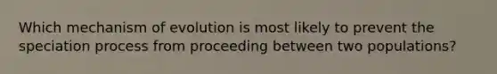 Which mechanism of evolution is most likely to prevent the speciation process from proceeding between two populations?