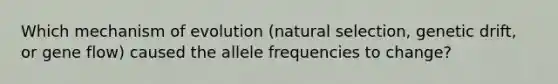 Which mechanism of evolution (natural selection, genetic drift, or gene flow) caused the allele frequencies to change?