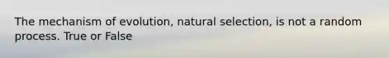 The mechanism of evolution, natural selection, is not a random process. True or False