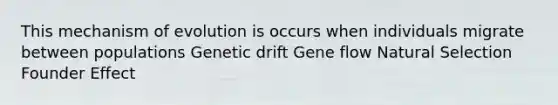 This mechanism of evolution is occurs when individuals migrate between populations Genetic drift Gene flow Natural Selection Founder Effect