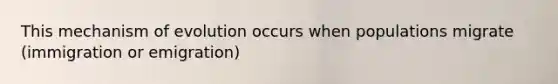 This mechanism of evolution occurs when populations migrate (immigration or emigration)