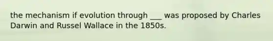 the mechanism if evolution through ___ was proposed by Charles Darwin and Russel Wallace in the 1850s.