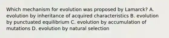 Which mechanism for evolution was proposed by Lamarck? A. evolution by inheritance of acquired characteristics B. evolution by punctuated equilibrium C. evolution by accumulation of mutations D. evolution by natural selection