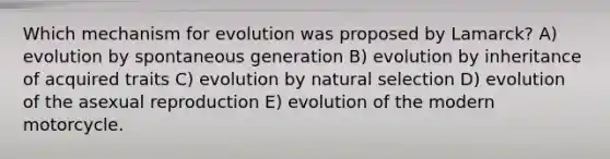 Which mechanism for evolution was proposed by Lamarck? A) evolution by spontaneous generation B) evolution by inheritance of acquired traits C) evolution by natural selection D) evolution of the asexual reproduction E) evolution of the modern motorcycle.