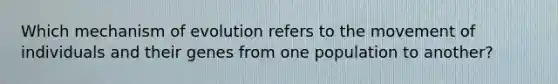 Which mechanism of evolution refers to the movement of individuals and their genes from one population to another?