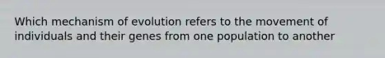 Which mechanism of evolution refers to the movement of individuals and their genes from one population to another