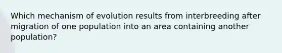 Which mechanism of evolution results from interbreeding after migration of one population into an area containing another population?