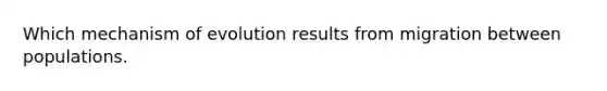 Which mechanism of evolution results from migration between populations.