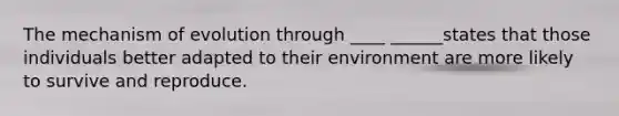 The mechanism of evolution through ____ ______states that those individuals better adapted to their environment are more likely to survive and reproduce.