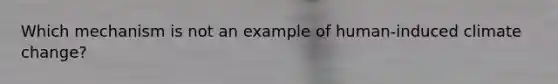 Which mechanism is not an example of human-induced climate change?