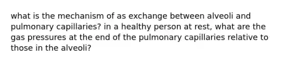 what is the mechanism of as exchange between alveoli and pulmonary capillaries? in a healthy person at rest, what are the gas pressures at the end of the pulmonary capillaries relative to those in the alveoli?