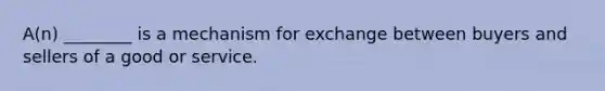 A(n) ________ is a mechanism for exchange between buyers and sellers of a good or service.