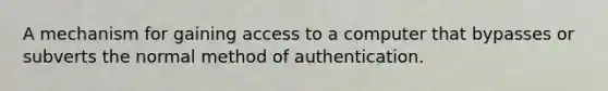 A mechanism for gaining access to a computer that bypasses or subverts the normal method of authentication.