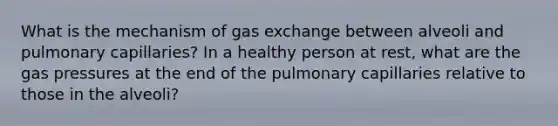 What is the mechanism of gas exchange between alveoli and pulmonary capillaries? In a healthy person at rest, what are the gas pressures at the end of the pulmonary capillaries relative to those in the alveoli?