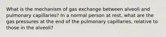 What is the mechanism of gas exchange between alveoli and pulmonary capillaries? In a normal person at rest, what are the gas pressures at the end of the pulmonary capillaries, relative to those in the alveoli?