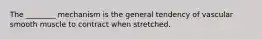 The ________ mechanism is the general tendency of vascular smooth muscle to contract when stretched.