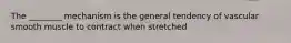 The ________ mechanism is the general tendency of vascular smooth muscle to contract when stretched