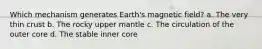 Which mechanism generates Earth's magnetic field? a. The very thin crust b. The rocky upper mantle c. The circulation of the outer core d. The stable inner core