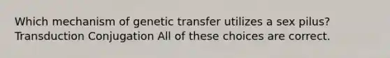 Which mechanism of genetic transfer utilizes a sex pilus? Transduction Conjugation All of these choices are correct.