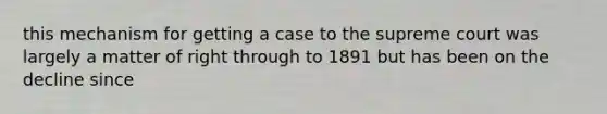 this mechanism for getting a case to the supreme court was largely a matter of right through to 1891 but has been on the decline since