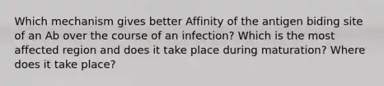 Which mechanism gives better Affinity of the antigen biding site of an Ab over the course of an infection? Which is the most affected region and does it take place during maturation? Where does it take place?