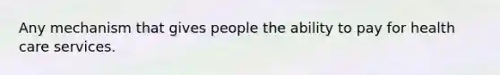 Any mechanism that gives people the ability to pay for health care services.