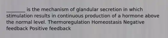 ________ is the mechanism of glandular secretion in which stimulation results in continuous production of a hormone above the normal level. Thermoregulation Homeostasis Negative feedback Positive feedback